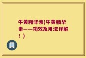 牛黄精华素(牛黄精华素——功效及用法详解！)