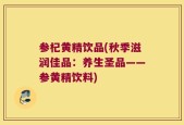 参杞黄精饮品(秋季滋润佳品：养生圣品——参黄精饮料)
