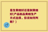 是生黄精好还是制黄精好(产品新品黄精生产方式选择，你该如何判断？)