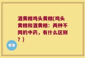 酒黄精鸡头黄精(鸡头黄精和酒黄精：两种不同的中药，有什么区别？)