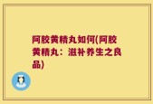 阿胶黄精丸如何(阿胶黄精丸：滋补养生之良品)