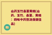 山药玉竹桑葚黄精(山药、玉竹、桑葚、黄精：四味中药熬汤保健佳品)
