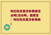 枸杞陈皮西洋参黄精泡水喝(泡水喝，健康宝：枸杞陈皮西洋参黄精)