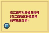 在江西可以种植黄精吗(在江西地区种植黄精的可能性分析)