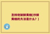 怎样炮制鲜黄精(炒鲜黄精的方法是什么？)