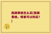 西藏黄精怎么买(西藏黄精，哪里可以购买？)