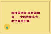 肉桂黄精膏(肉桂黄精膏——中医传统良方，助您养生护身)