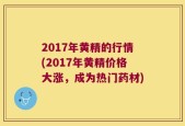 2017年黄精的行情(2017年黄精价格大涨，成为热门药材)