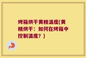 烤箱烘干黄精温度(黄精烘干：如何在烤箱中控制温度？)