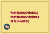 熟地黄精枸杞泡水忌(熟地黄精枸杞泡水的正确方法与禁忌)