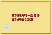 玉竹和黄精一起泡酒(玉竹黄精合泡酒)