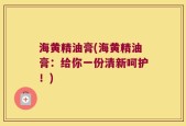 海黄精油膏(海黄精油膏：给你一份清新呵护！)