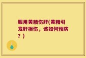 服用黄精伤肝(黄精引发肝损伤，该如何预防？)