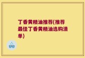 丁香黄精油推荐(推荐最佳丁香黄精油选购清单)