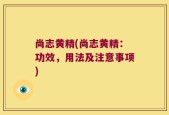 尚志黄精(尚志黄精：功效，用法及注意事项)