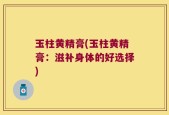 玉柱黄精膏(玉柱黄精膏：滋补身体的好选择)