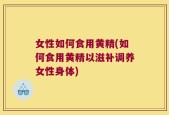 女性如何食用黄精(如何食用黄精以滋补调养女性身体)