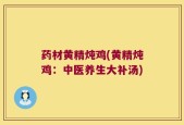药材黄精炖鸡(黄精炖鸡：中医养生大补汤)