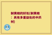 制黄精的好处(制黄精：具有多重益处的中药材)