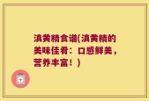 滇黄精食谱(滇黄精的美味佳肴：口感鲜美，营养丰富！)
