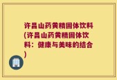 许昌山药黄精固体饮料(许昌山药黄精固体饮料：健康与美味的结合)