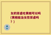 女的肾虚吃黄精可以吗(黄精能治女性肾虚吗？)
