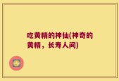 吃黄精的神仙(神奇的黄精，长寿人间)