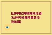 杜仲枸杞黄精黄芪泡酒(杜仲枸杞黄精黄芪浸泡美酒)