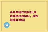 桑葚黄精玫瑰枸杞(桑葚黄精玫瑰枸杞，缤纷健康好滋味)