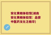 安化黄精体验馆(湖南安化黄精体验馆：品尝中医药文化之精华)