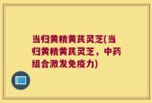 当归黄精黄芪灵芝(当归黄精黄芪灵芝，中药组合激发免疫力)
