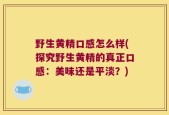野生黄精口感怎么样(探究野生黄精的真正口感：美味还是平淡？)