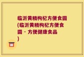 临沂黄精枸杞方便食圆(临沂黄精枸杞方便食圆 - 方便健康食品)