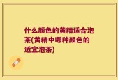 什么颜色的黄精适合泡茶(黄精中哪种颜色的适宜泡茶)