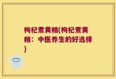 枸杞煮黄精(枸杞煮黄精：中医养生的好选择)