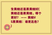 生黄精还是黑黄精好(黄精还是黑黄精，哪个更好？ —— 黄精VS黑黄精：谁更出色？)
