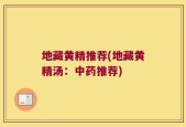 地藏黄精推荐(地藏黄精汤：中药推荐)