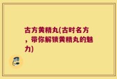 古方黄精丸(古时名方，带你解锁黄精丸的魅力)