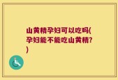 山黄精孕妇可以吃吗(孕妇能不能吃山黄精？)