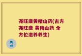 尧旺康黄精山药(古方尧旺康 黄精山药 全方位滋养养生)