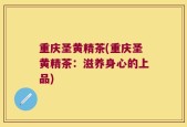 重庆圣黄精茶(重庆圣黄精茶：滋养身心的上品)