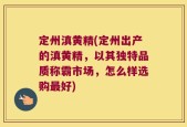 定州滇黄精(定州出产的滇黄精，以其独特品质称霸市场，怎么样选购最好)