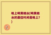 晚上喝黄精水(喝黄精水的最佳时间是晚上？)