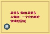 吴振东 黄精(吴振东与黄精：一个合作医疗领域的搭档)