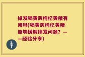 掉发喝黄芪枸杞黄精有用吗(喝黄芪枸杞黄精能够缓解掉发问题？——经验分享)