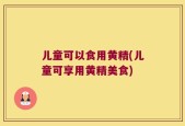 儿童可以食用黄精(儿童可享用黄精美食)