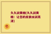 久久润黄精(久久润黄精：让您的皮肤水润亮泽)