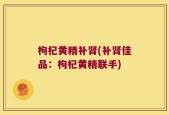 枸杞黄精补肾(补肾佳品：枸杞黄精联手)
