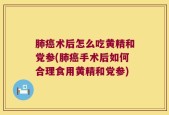 肺癌术后怎么吃黄精和党参(肺癌手术后如何合理食用黄精和党参)