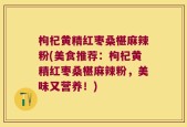枸杞黄精红枣桑椹麻辣粉(美食推荐：枸杞黄精红枣桑椹麻辣粉，美味又营养！)